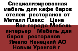 Специализированная мебель для кафе,баров,отелей, ресторанов от Металл Плекс › Цена ­ 5 000 - Все города Мебель, интерьер » Мебель для баров, ресторанов   . Ямало-Ненецкий АО,Новый Уренгой г.